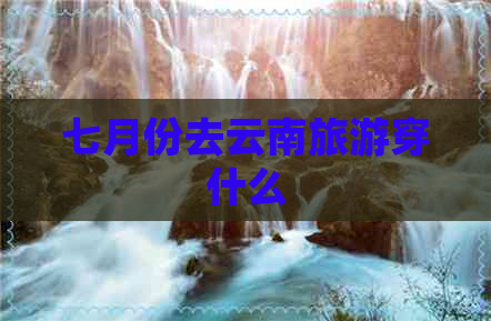 七月份去云南旅游穿什么