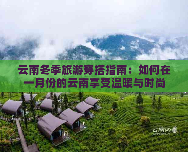 云南冬季旅游穿搭指南：如何在一月份的云南享受温暖与时尚