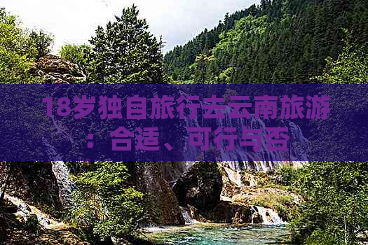 18岁独自旅行去云南旅游：合适、可行与否