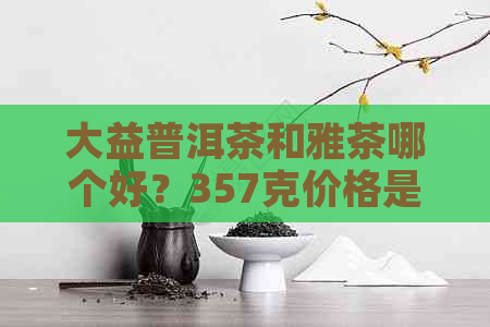 大益普洱茶和雅茶哪个好？357克价格是多少？