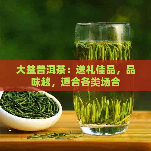 大益普洱茶：送礼佳品，品味越，适合各类场合