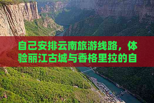 自己安排云南旅游线路，体验丽江古城与香格里拉的自然风光和多元文化