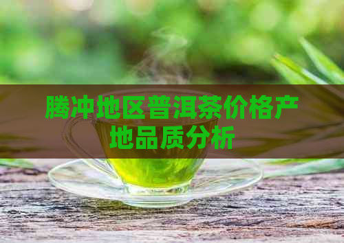 腾冲地区普洱茶价格产地品质分析