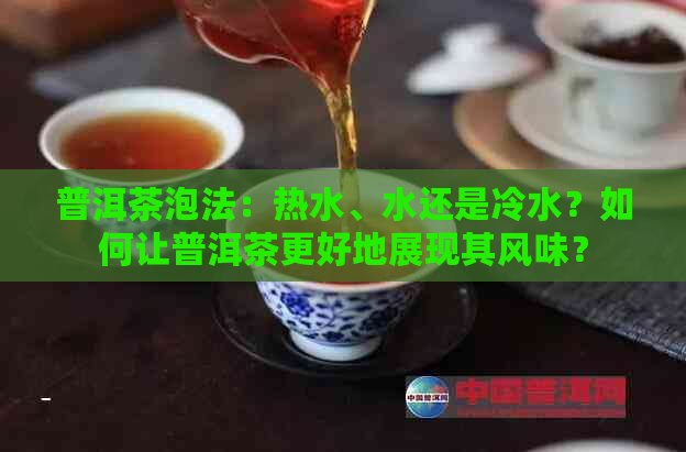 普洱茶泡法：热水、水还是冷水？如何让普洱茶更好地展现其风味？