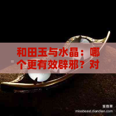 和田玉与水晶：哪个更有效辟邪？对比它们的特性与功效