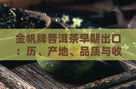 金帆牌普洱茶早期出口：历、产地、品质与收藏价值全面解析