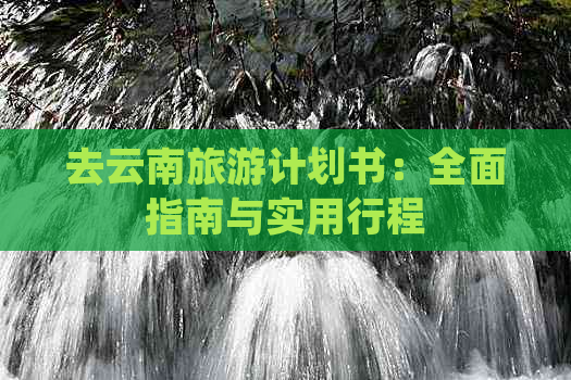 去云南旅游计划书：全面指南与实用行程