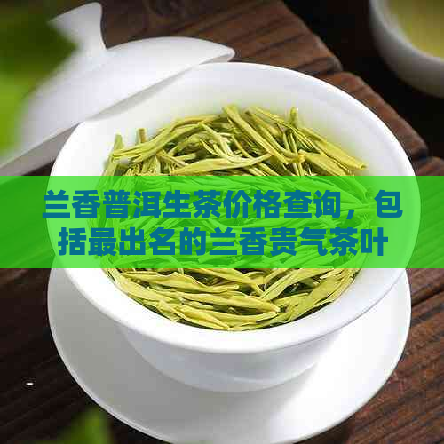 兰香普洱生茶价格查询，包括最出名的兰香贵气茶叶的价格表。