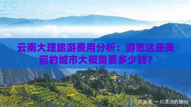 云南大理旅游费用分析：游览这座美丽的城市大概需要多少钱？