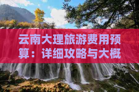 云南大理旅游费用预算：详细攻略与大概花费分析