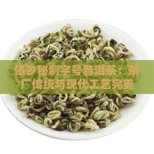 傣乡秘制字号普洱茶：茶厂传统与现代工艺完美融合的勐傣茶品