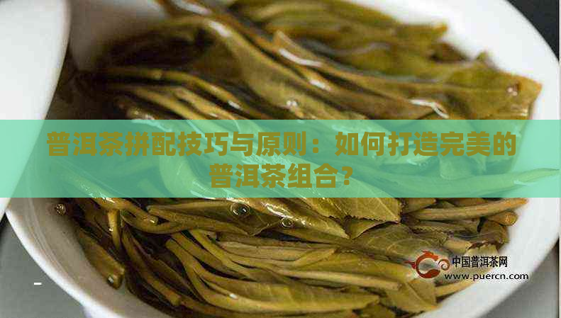 普洱茶拼配技巧与原则：如何打造完美的普洱茶组合？