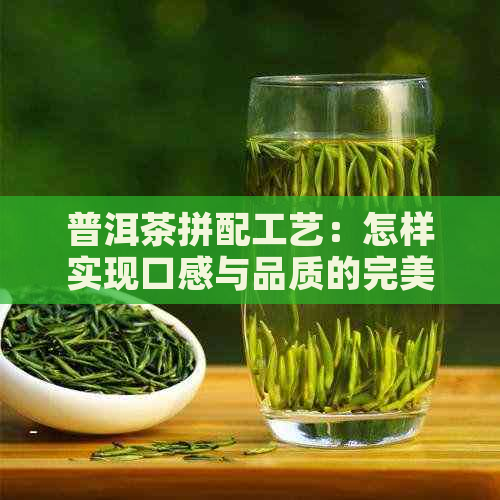 普洱茶拼配工艺：怎样实现口感与品质的完美结合？