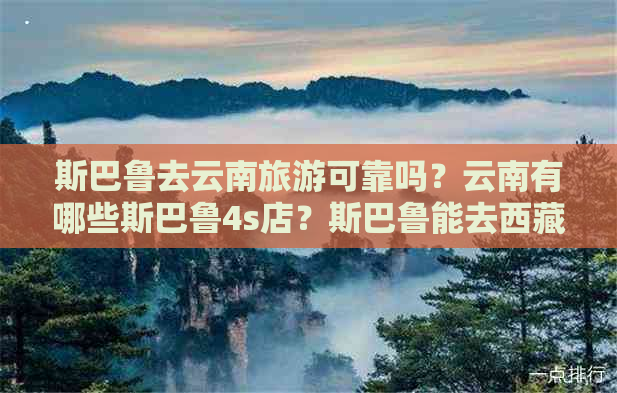 斯巴鲁去云南旅游可靠吗？云南有哪些斯巴鲁4s店？斯巴鲁能去     吗？