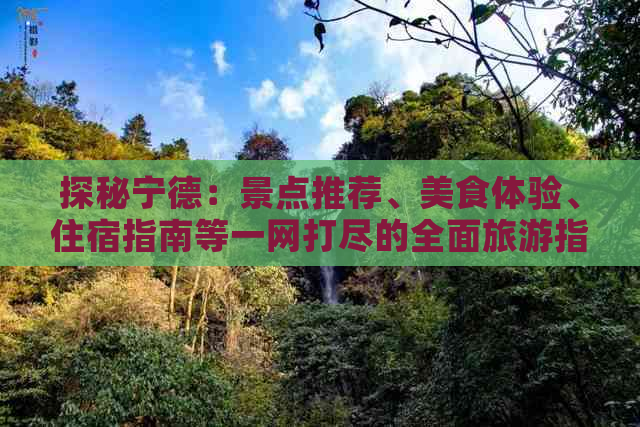 探秘宁德：景点推荐、美食体验、住宿指南等一网打尽的全面旅游指南