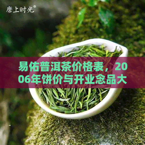 易佑普洱茶价格表，2006年饼价与开业念品大饼，悦心茶价格全解析