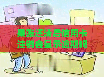 呆账还清后信用卡注销会显示逾期吗？如何处理？