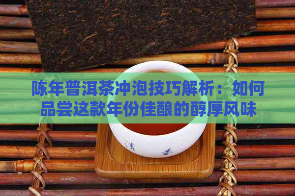 陈年普洱茶冲泡技巧解析：如何品尝这款年份佳酿的醇厚风味