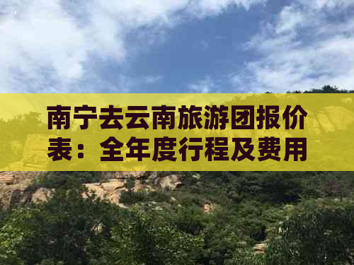 南宁去云南旅游团报价表：全年度行程及费用详解