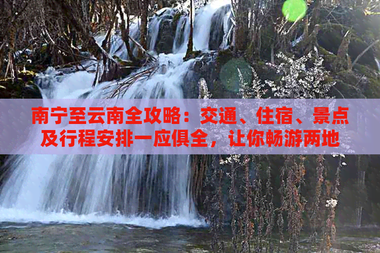 南宁至云南全攻略：交通、住宿、景点及行程安排一应俱全，让你畅游两地