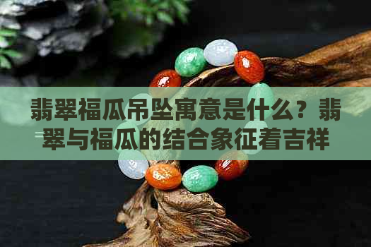 翡翠福瓜吊坠寓意是什么？翡翠与福瓜的结合象征着吉祥如意、富贵平安。