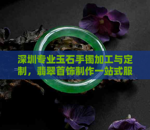 深圳专业玉石手镯加工与定制，翡翠首饰制作一站式服务