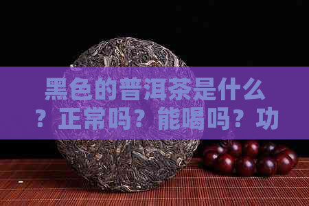 黑色的普洱茶是什么？正常吗？能喝吗？功效与作用有哪些？