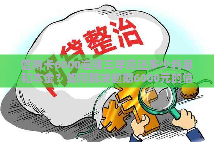 信用卡6000逾期三年应还多少利息和本金？如何解决逾期6000元的信用卡问题？