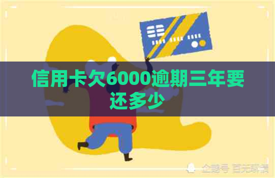 信用卡欠6000逾期三年要还多少