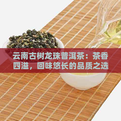 云南古树龙珠普洱茶：茶香四溢，回味悠长的品质之选