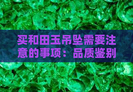 买和田玉吊坠需要注意的事项：品质鉴别、价格比较、购买渠道、保养维护等。