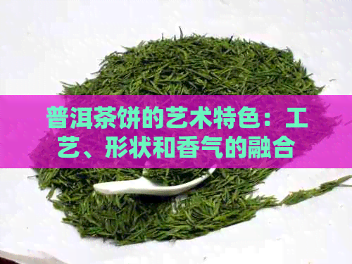 普洱茶饼的艺术特色：工艺、形状和香气的融合