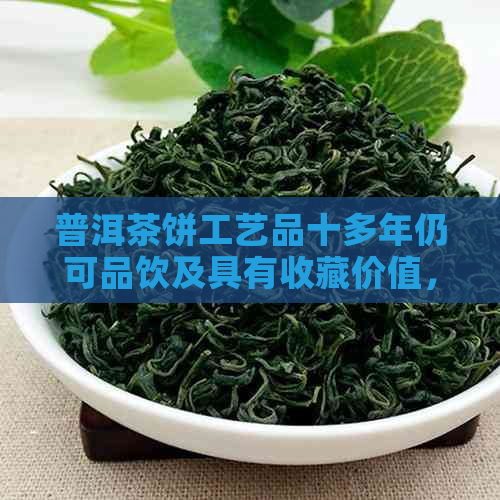 普洱茶饼工艺品十多年仍可品饮及具有收藏价值，请问您了解吗？