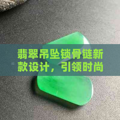 翡翠吊坠锁骨链新款设计，引领时尚潮流