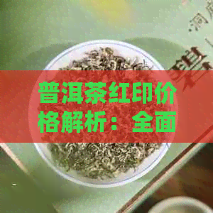 普洱茶红印价格解析：全面了解市场行情及选购指南