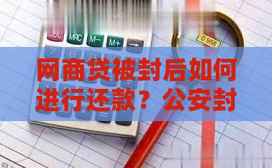 网商贷被封后如何进行还款？公安封锁银行卡的影响及解决方案