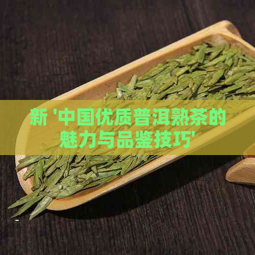 新 '中国优质普洱熟茶的魅力与品鉴技巧'