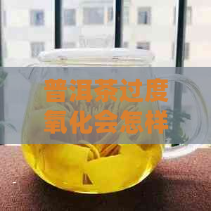 普洱茶过度氧化会怎样？如何处理？氧化后的普洱茶能喝吗？