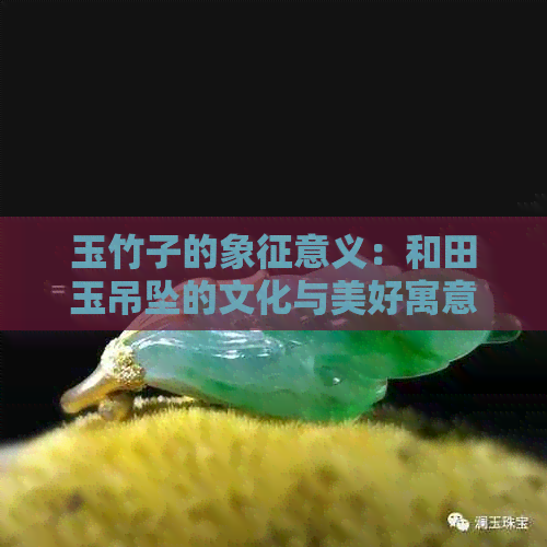 玉竹子的象征意义：和田玉吊坠的文化与美好寓意