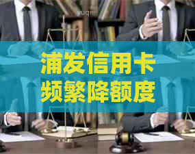 浦发信用卡频繁降额度还不上了怎么办