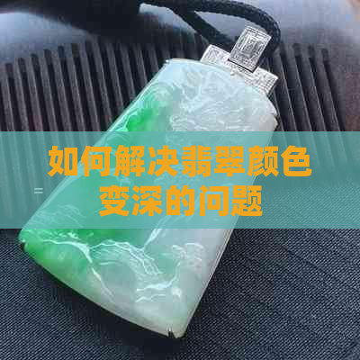 如何解决翡翠颜色变深的问题