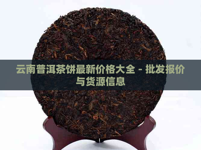 云南普洱茶饼最新价格大全 - 批发报价与货源信息