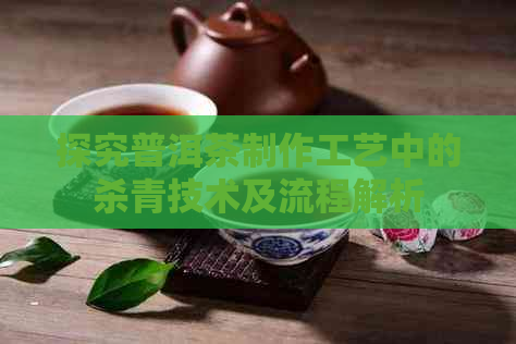 探究普洱茶制作工艺中的杀青技术及流程解析