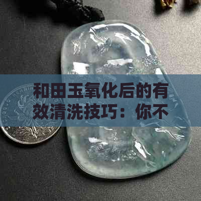 和田玉氧化后的有效清洗技巧：你不可忽视的步骤