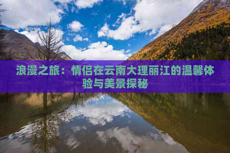 浪漫之旅：情侣在云南大理丽江的温馨体验与美景探秘