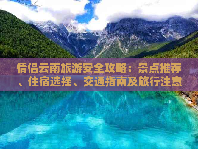 情侣云南旅游安全攻略：景点推荐、住宿选择、交通指南及旅行注意事项全解析