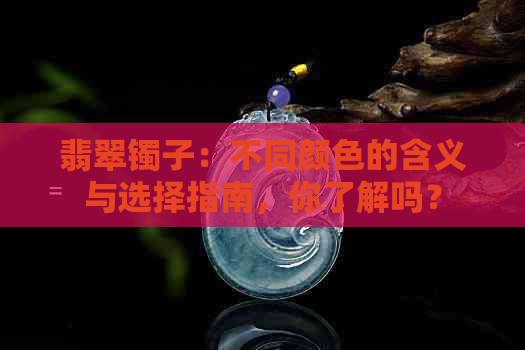 翡翠镯子：不同颜色的含义与选择指南，你了解吗？