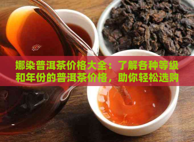 娜染普洱茶价格大全：了解各种等级和年份的普洱茶价格，助你轻松选购