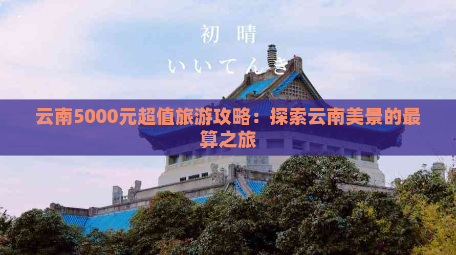 云南5000元超值旅游攻略：探索云南美景的最算之旅