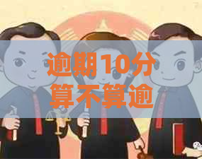 逾期10分算不算逾期？中信银行的解释与处理方法是什么？